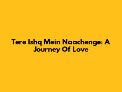 Tere Ishq Mein Naachenge: A Journey Of Love