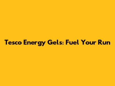 Tesco Energy Gels: Fuel Your Run