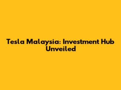 Tesla Malaysia: Investment Hub Unveiled
