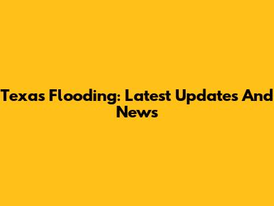 Texas Flooding: Latest Updates And News
