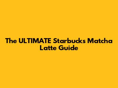 The *ULTIMATE* Starbucks Matcha Latte Guide