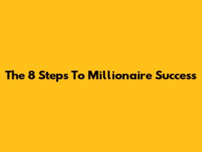The 8 Steps To Millionaire Success