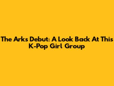 The Ark's Debut: A Look Back At This K-Pop Girl Group