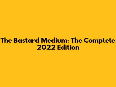 The Bastard Medium: The Complete 2022 Edition