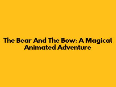 The Bear And The Bow: A Magical Animated Adventure
