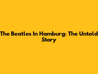 The Beatles In Hamburg: The Untold Story