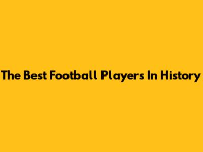 The Best Football Players In History