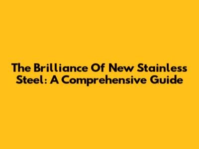 The Brilliance Of New Stainless Steel: A Comprehensive Guide