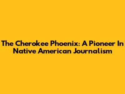 The Cherokee Phoenix: A Pioneer In Native American Journalism