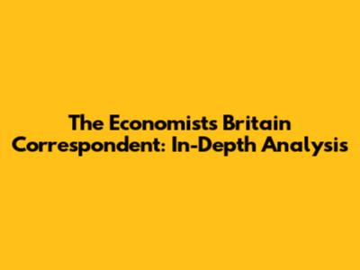 The Economist's Britain Correspondent: In-Depth Analysis