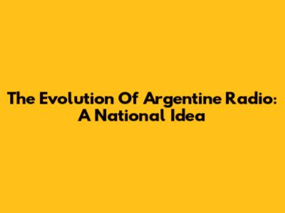 The Evolution Of Argentine Radio: A National Idea