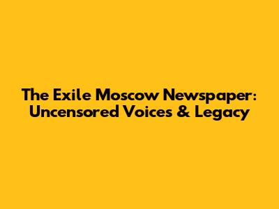 The Exile Moscow Newspaper: Uncensored Voices & Legacy