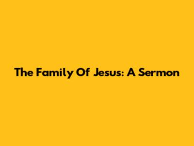 The Family Of Jesus: A Sermon