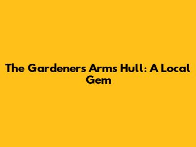The Gardeners Arms Hull: A Local Gem