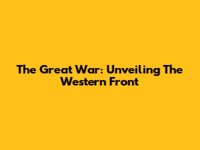 The Great War: Unveiling The Western Front