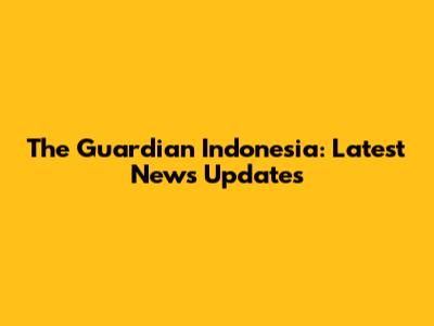 The Guardian Indonesia: Latest News Updates