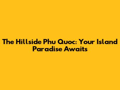 The Hillside Phu Quoc: Your Island Paradise Awaits