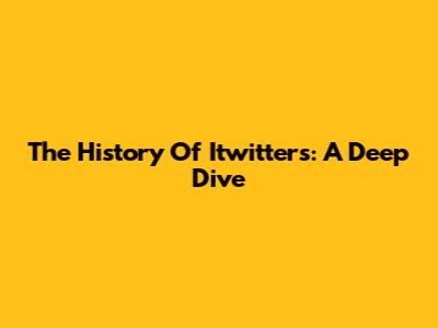 The History Of Itwitters: A Deep Dive