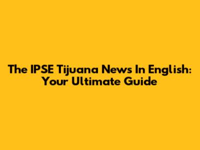 The IPSE Tijuana News In English: Your Ultimate Guide