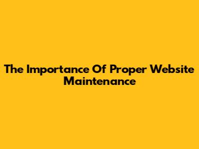 The Importance Of Proper Website Maintenance