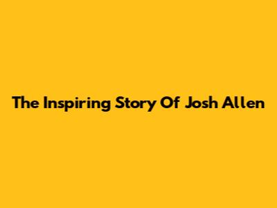 The Inspiring Story Of Josh Allen