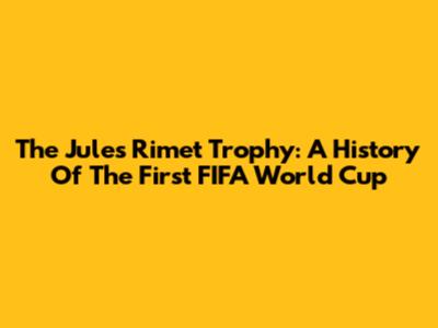The Jules Rimet Trophy: A History Of The First FIFA World Cup