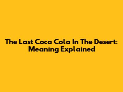 The Last Coca Cola In The Desert: Meaning Explained