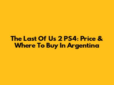 The Last Of Us 2 PS4: Price & Where To Buy In Argentina