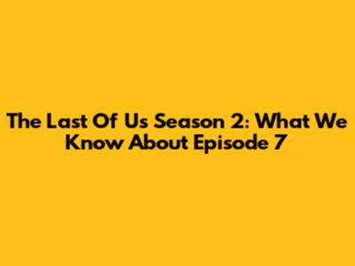 The Last Of Us Season 2: What We Know About Episode 7