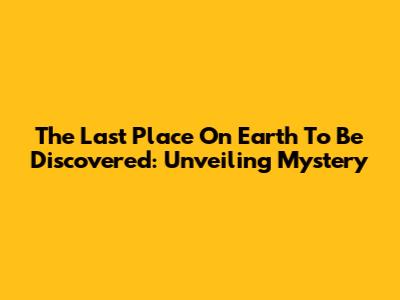 The Last Place On Earth To Be Discovered: Unveiling Mystery