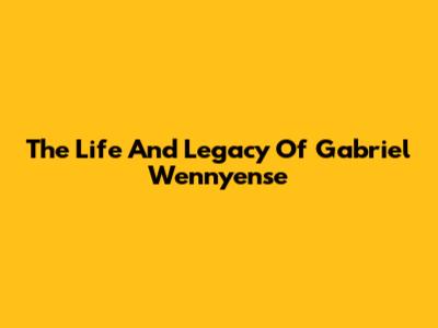 The Life And Legacy Of Gabriel Wennyense