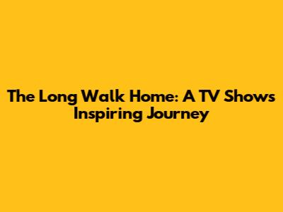 The Long Walk Home: A TV Show's Inspiring Journey