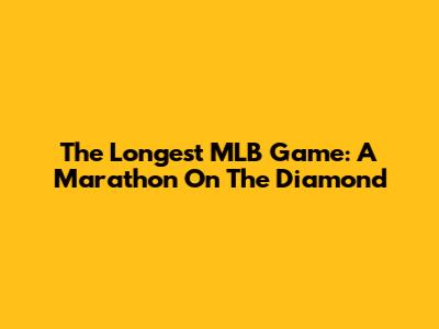 The Longest MLB Game: A Marathon On The Diamond