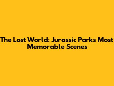 The Lost World: Jurassic Park's Most Memorable Scenes