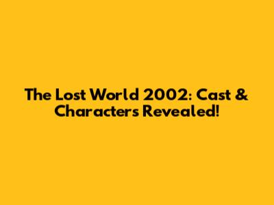 The Lost World 2002: Cast & Characters Revealed!