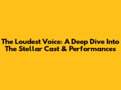 The Loudest Voice: A Deep Dive Into The Stellar Cast & Performances