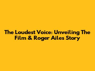 The Loudest Voice: Unveiling The Film & Roger Ailes' Story