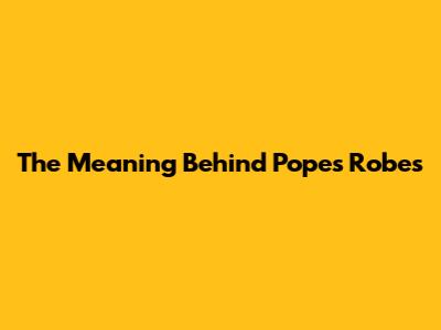 The Meaning Behind Pope's Robes