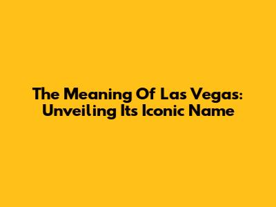 The Meaning Of Las Vegas: Unveiling Its Iconic Name