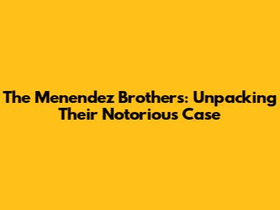 The Menendez Brothers: Unpacking Their Notorious Case