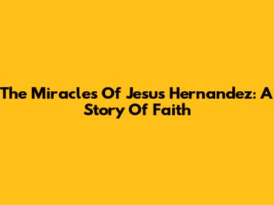 The Miracles Of Jesus Hernandez: A Story Of Faith