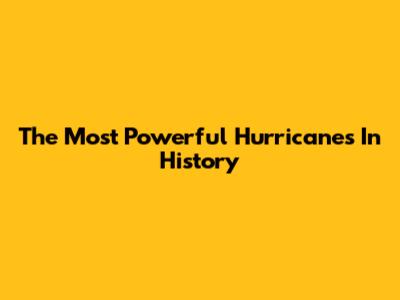 The Most Powerful Hurricanes In History