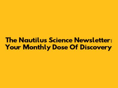 The Nautilus Science Newsletter: Your Monthly Dose Of Discovery