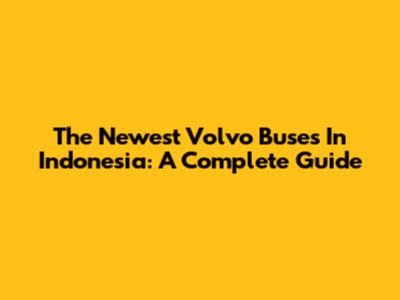 The Newest Volvo Buses In Indonesia: A Complete Guide