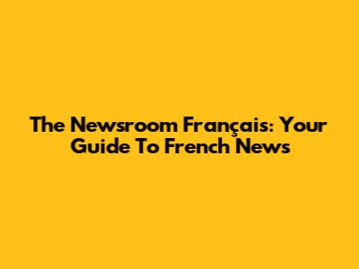 The Newsroom Français: Your Guide To French News