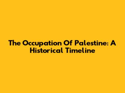 The Occupation Of Palestine: A Historical Timeline