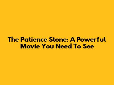 The Patience Stone: A Powerful Movie You Need To See