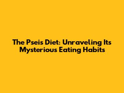 The Pseis Diet: Unraveling Its Mysterious Eating Habits