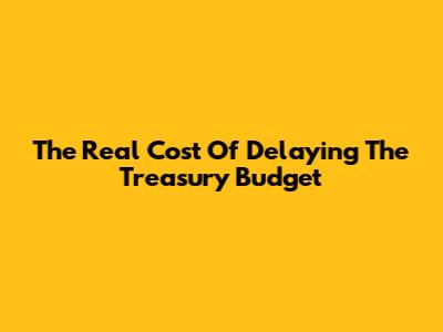 The Real Cost Of Delaying The Treasury Budget