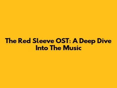 The Red Sleeve OST: A Deep Dive Into The Music